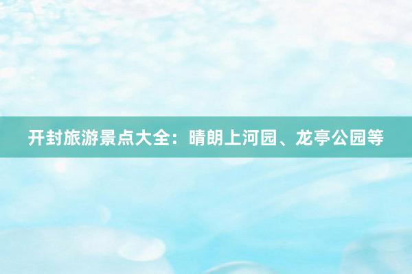开封旅游景点大全：晴朗上河园、龙亭公园等