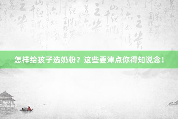 怎样给孩子选奶粉？这些要津点你得知说念！